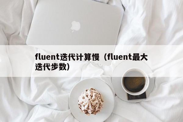 fluent迭代计算慢（fluent最大迭代步数）