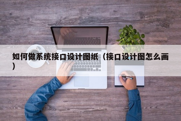 如何做系统接口设计图纸（接口设计图怎么画）