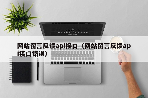 网站留言反馈api接口（网站留言反馈api接口错误）