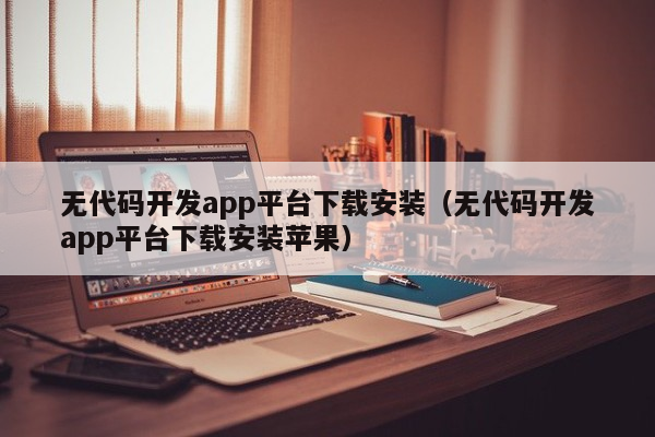 无代码开发app平台下载安装（无代码开发app平台下载安装苹果）