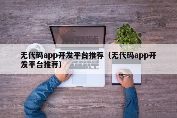 无代码app开发平台推荐（无代码app开发平台推荐）