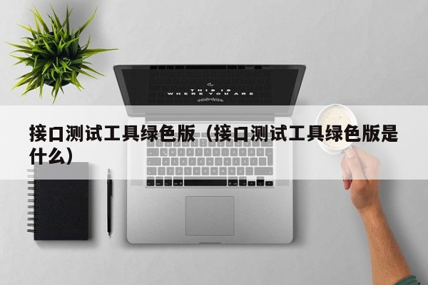 接口测试工具绿色版（接口测试工具绿色版是什么）