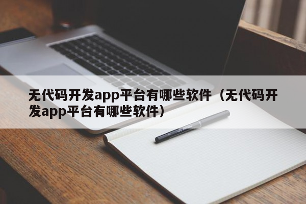 无代码开发app平台有哪些软件（无代码开发app平台有哪些软件）