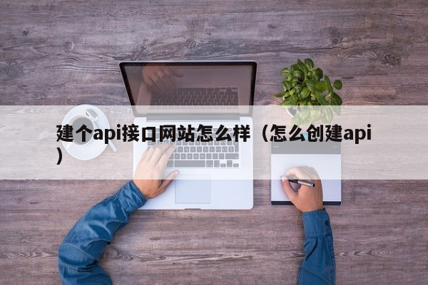 建个api接口网站怎么样（怎么创建api）