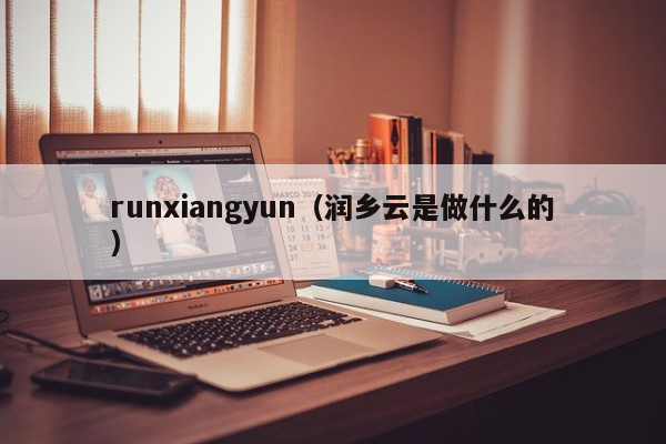 runxiangyun（润乡云是做什么的）