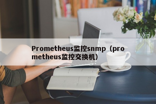 Prometheus监控snmp（prometheus监控交换机）