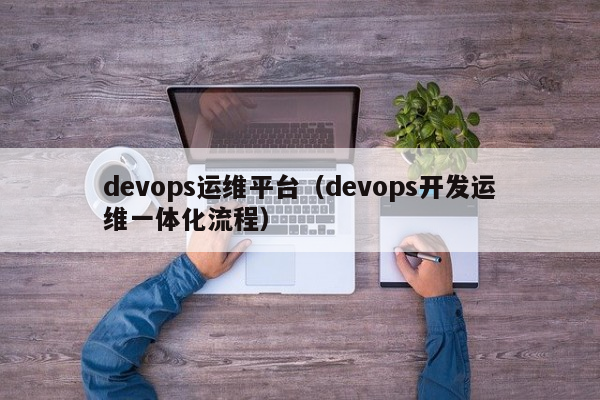 devops运维平台（devops开发运维一体化流程）