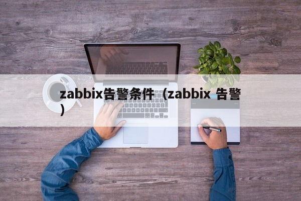 zabbix告警条件（zabbix 告警）