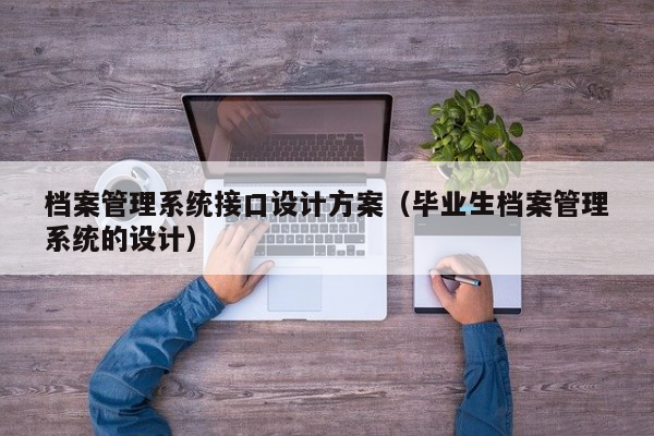 档案管理系统接口设计方案（毕业生档案管理系统的设计）