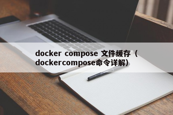 docker compose 文件缓存（dockercompose命令详解）