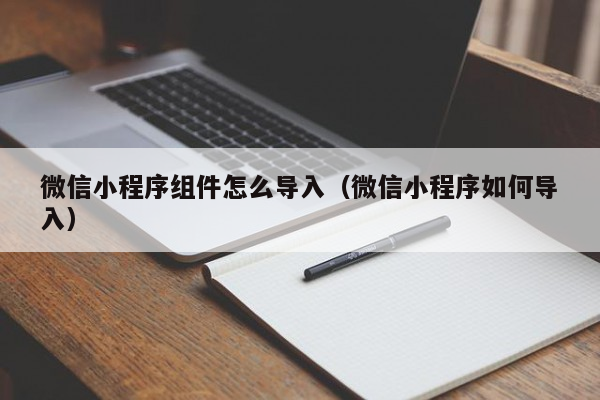 微信小程序组件怎么导入（微信小程序如何导入）