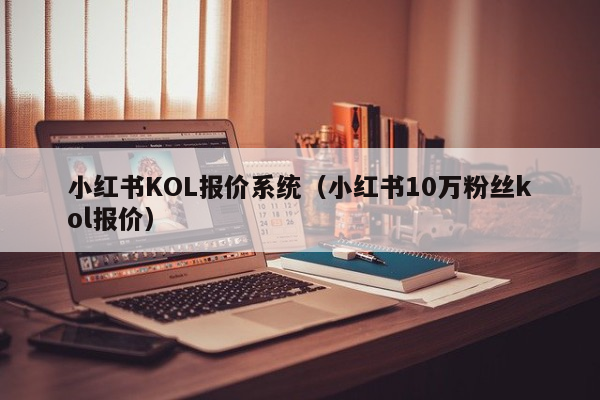 小红书KOL报价系统（小红书10万粉丝kol报价）