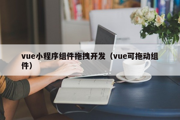 vue小程序组件拖拽开发（vue可拖动组件）