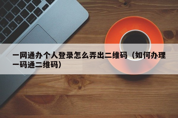 一网通办个人登录怎么弄出二维码（如何办理一码通二维码）