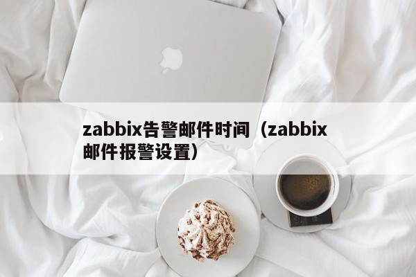 zabbix告警邮件时间（zabbix 邮件报警设置）