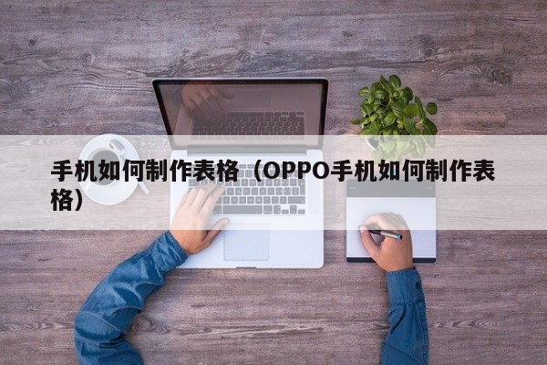 手机如何制作表格（OPPO手机如何制作表格）