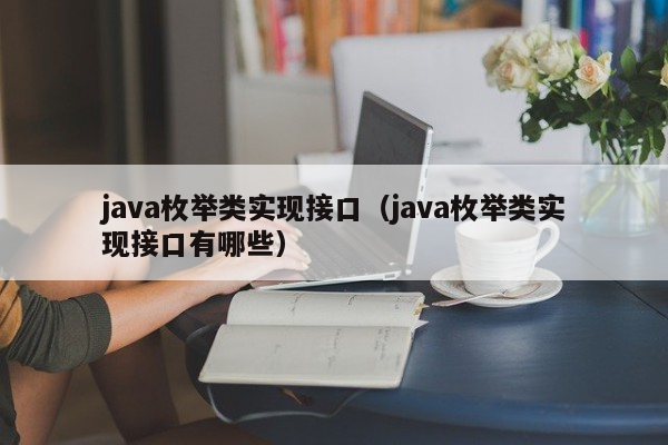 java枚举类实现接口（java枚举类实现接口有哪些）