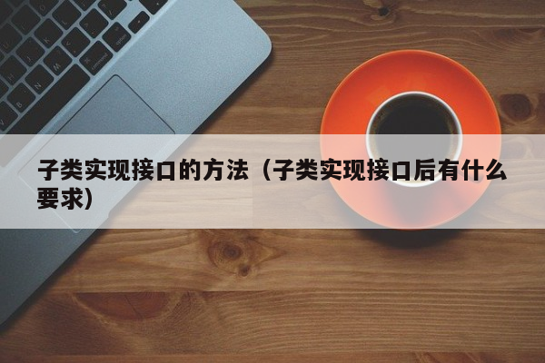 子类实现接口的方法（子类实现接口后有什么要求）