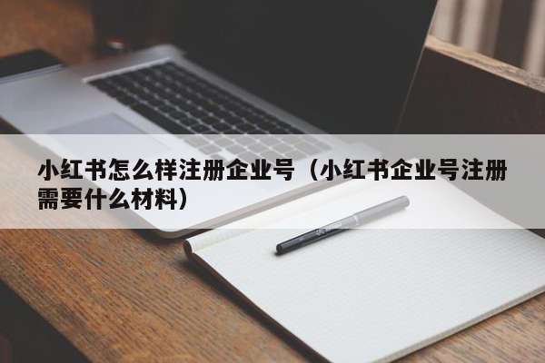 小红书怎么样注册企业号（小红书企业号注册需要什么材料）