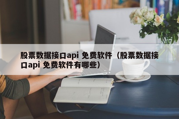 股票数据接口api 免费软件（股票数据接口api 免费软件有哪些）