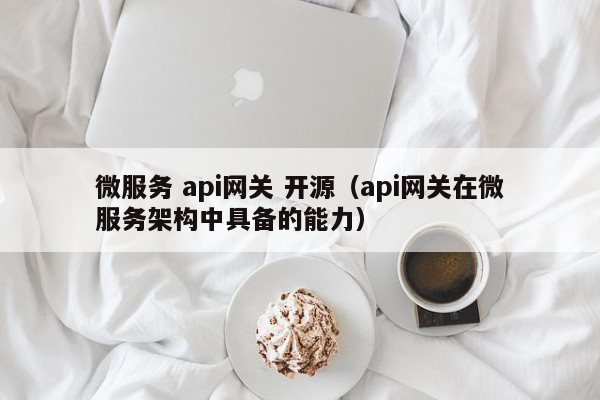 微服务 api网关 开源（api网关在微服务架构中具备的能力）