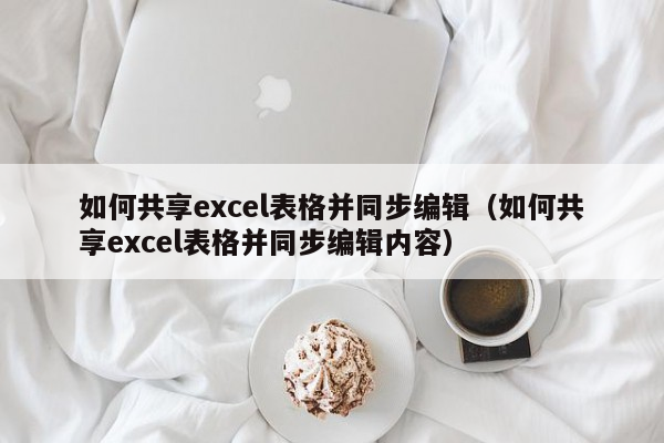 如何共享excel表格并同步编辑（如何共享excel表格并同步编辑内容）