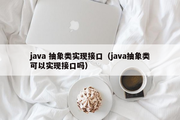 java 抽象类实现接口（java抽象类可以实现接口吗）