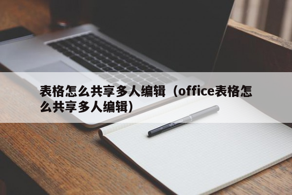 表格怎么共享多人编辑（office表格怎么共享多人编辑）