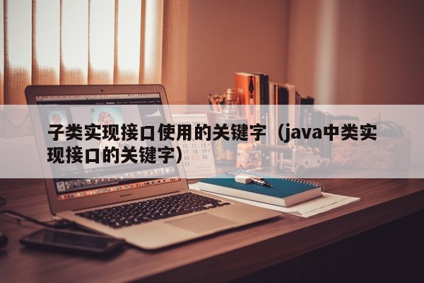 子类实现接口使用的关键字（java中类实现接口的关键字）