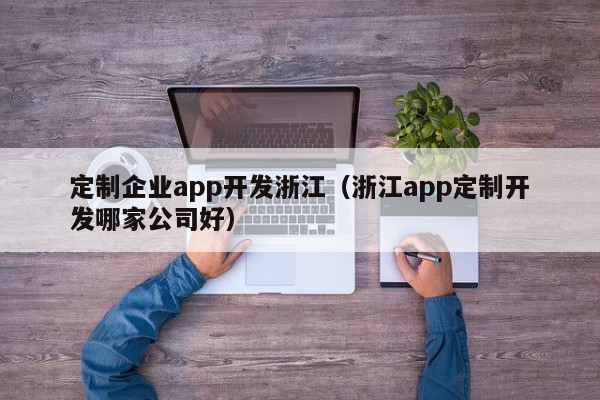 定制企业app开发浙江（浙江app定制开发哪家公司好）