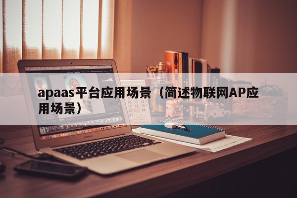 apaas平台应用场景（简述物联网AP应用场景）