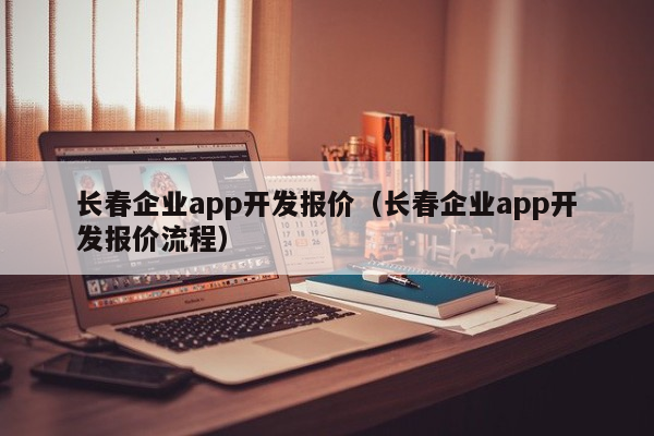 长春企业app开发报价（长春企业app开发报价流程）