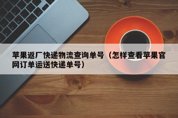 苹果返厂快递物流查询单号（怎样查看苹果官网订单运送快递单号）