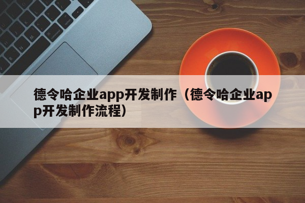 德令哈企业app开发制作（德令哈企业app开发制作流程）