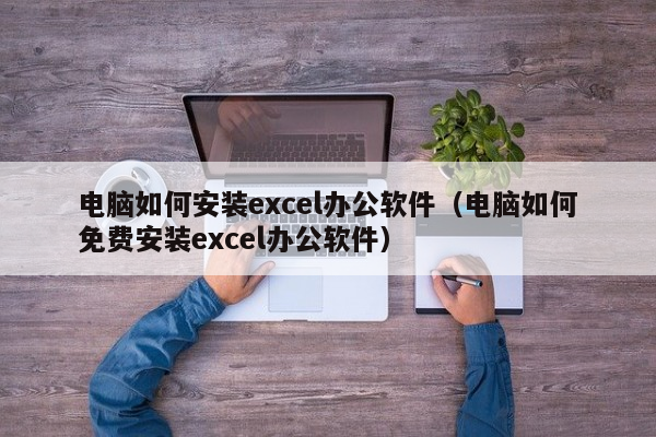 电脑如何安装excel办公软件（电脑如何免费安装excel办公软件）