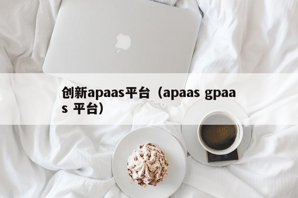 创新apaas平台（apaas gpaas 平台）