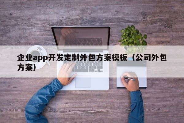 企业app开发定制外包方案模板（公司外包方案）