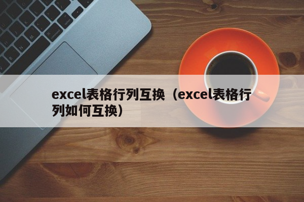 excel表格行列互换（excel表格行列如何互换）