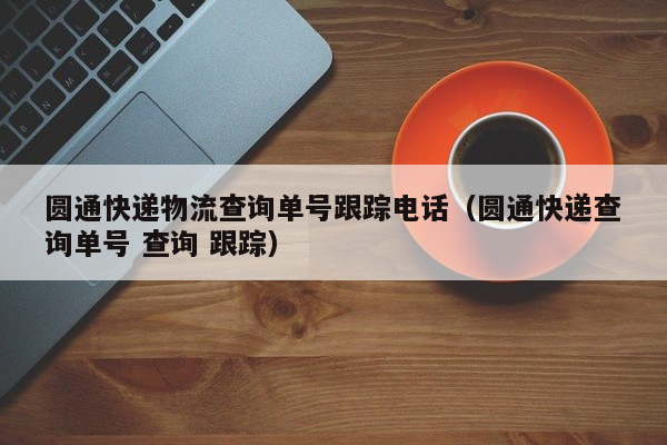 圆通快递物流查询单号跟踪电话（圆通快递查询单号 查询 跟踪）