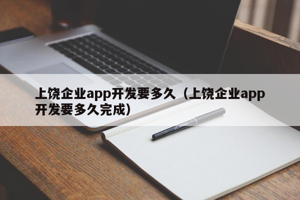 上饶企业app开发要多久（上饶企业app开发要多久完成）