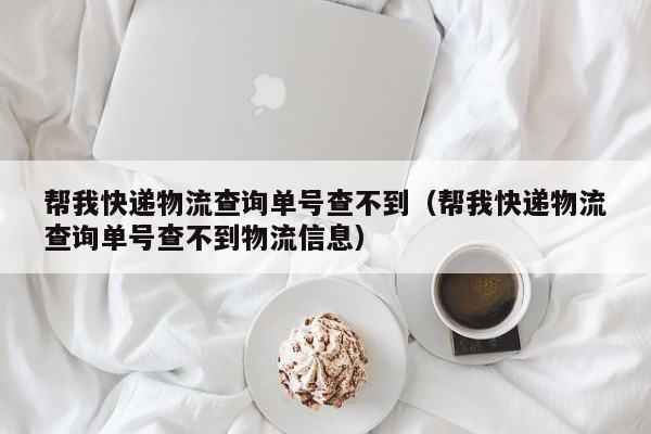 帮我快递物流查询单号查不到（帮我快递物流查询单号查不到物流信息）