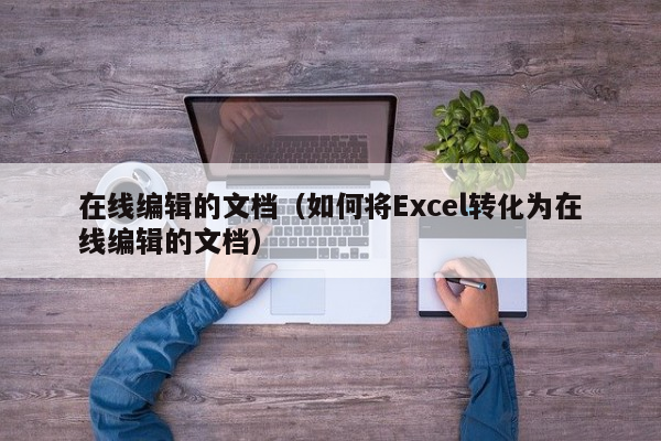 在线编辑的文档（如何将Excel转化为在线编辑的文档）