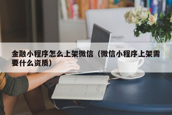 金融小程序怎么上架微信（微信小程序上架需要什么资质）