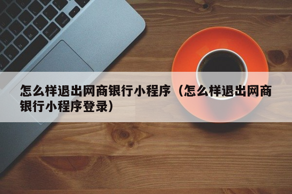 怎么样退出网商银行小程序（怎么样退出网商银行小程序登录）