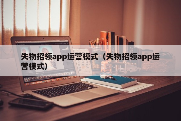 失物招领app运营模式（失物招领app运营模式）