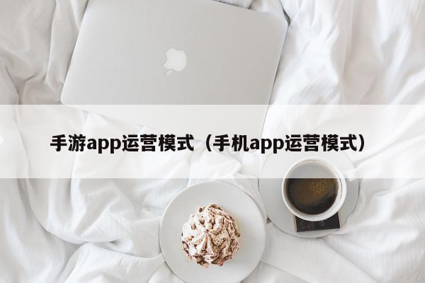 手游app运营模式（手机app运营模式）