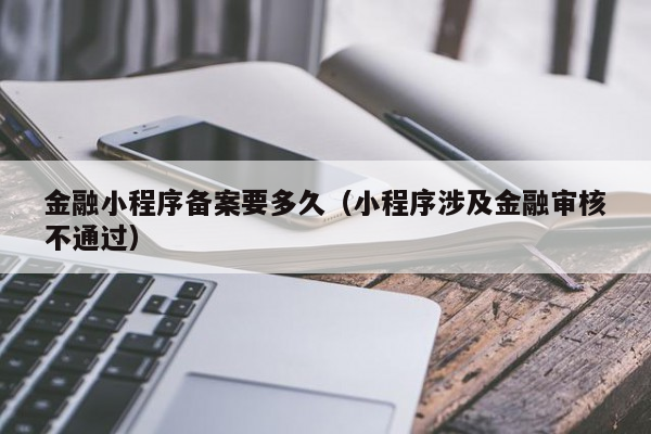 金融小程序备案要多久（小程序涉及金融审核不通过）