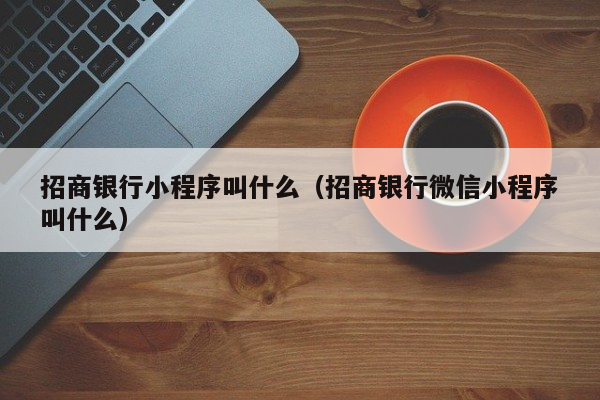 招商银行小程序叫什么（招商银行微信小程序叫什么）