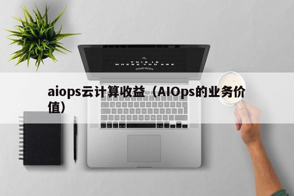 aiops云计算收益（AIOps的业务价值）