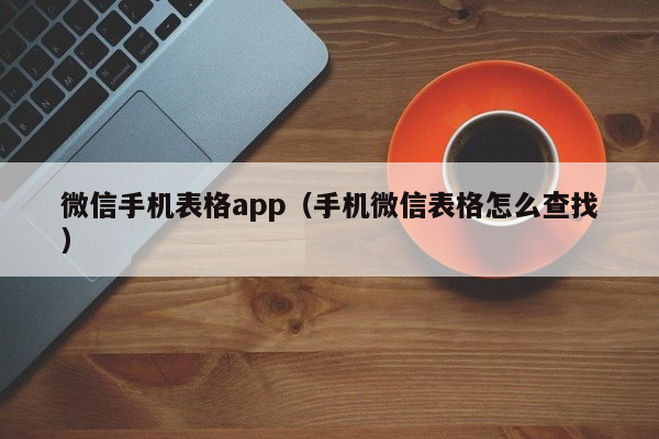 微信手机表格app（手机微信表格怎么查找）